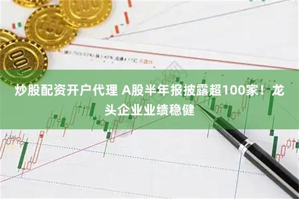炒股配资开户代理 A股半年报披露超100家！龙头企业业绩稳健