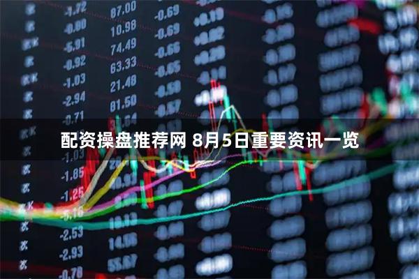 配资操盘推荐网 8月5日重要资讯一览