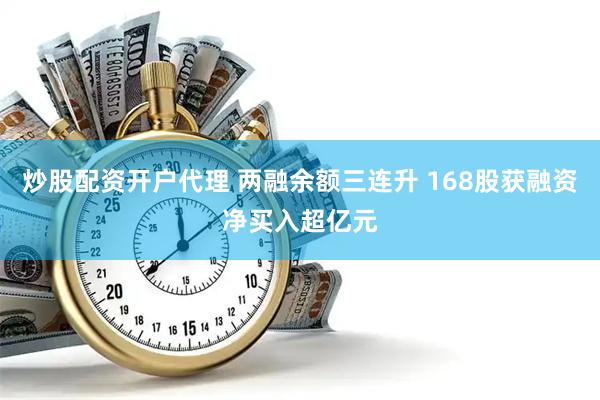 炒股配资开户代理 两融余额三连升 168股获融资净买入超亿元