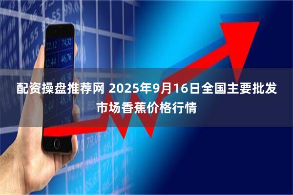 配资操盘推荐网 2025年9月16日全国主要批发市场香蕉价格行情