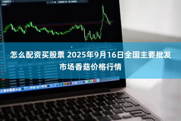 怎么配资买股票 2025年9月16日全国主要批发市场香菇价格行情