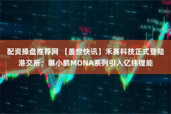配资操盘推荐网 【盖世快讯】禾赛科技正式登陆港交所；曝小鹏MONA系列引入亿纬锂能