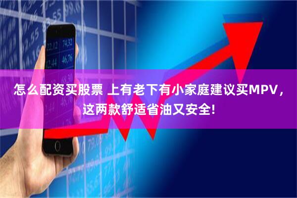 怎么配资买股票 上有老下有小家庭建议买MPV，这两款舒适省油又安全!