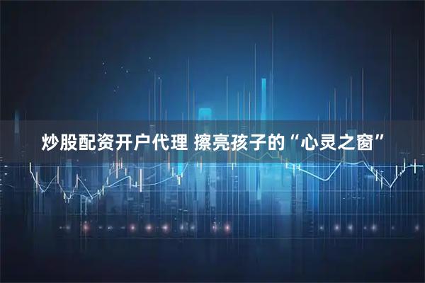 炒股配资开户代理 擦亮孩子的“心灵之窗”