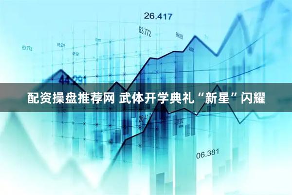 配资操盘推荐网 武体开学典礼“新星”闪耀