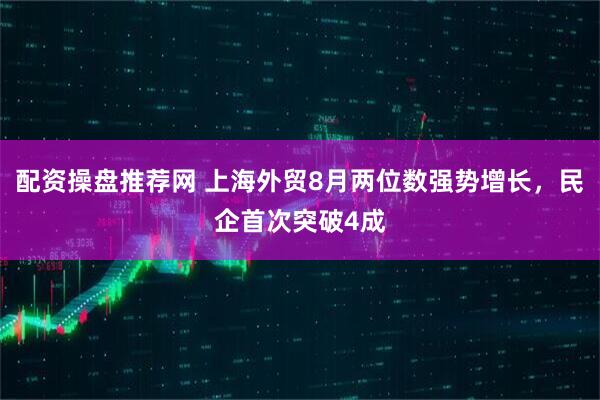 配资操盘推荐网 上海外贸8月两位数强势增长，民企首次突破4成