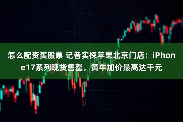 怎么配资买股票 记者实探苹果北京门店：iPhone17系列现货售罄，黄牛加价最高达千元