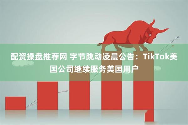 配资操盘推荐网 字节跳动凌晨公告：TikTok美国公司继续服务美国用户