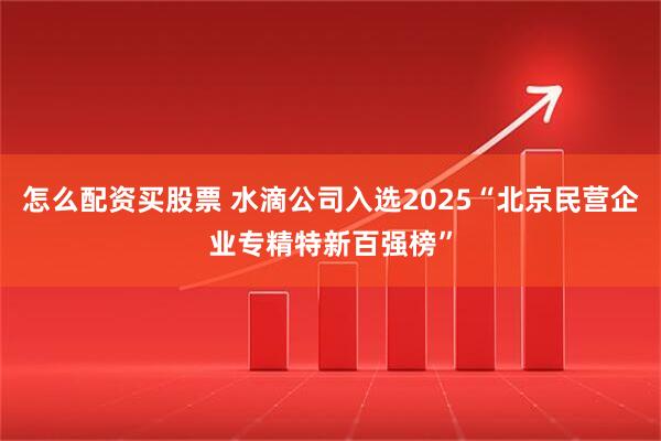 怎么配资买股票 水滴公司入选2025“北京民营企业专精特新百强榜”