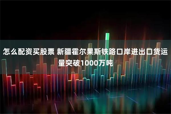 怎么配资买股票 新疆霍尔果斯铁路口岸进出口货运量突破1000万吨