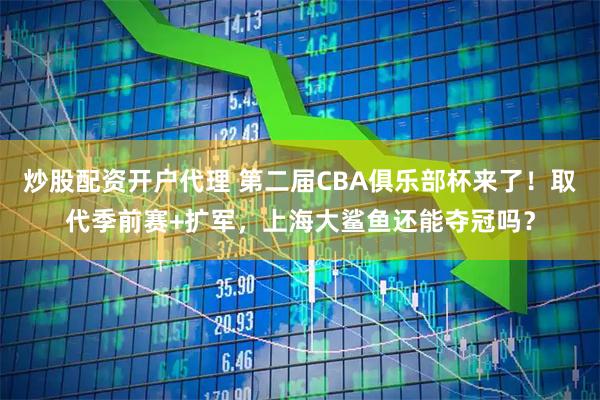 炒股配资开户代理 第二届CBA俱乐部杯来了！取代季前赛+扩军，上海大鲨鱼还能夺冠吗？