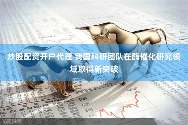 炒股配资开户代理 我国科研团队在酶催化研究领域取得新突破
