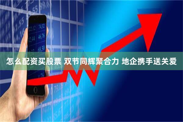 怎么配资买股票 双节同辉聚合力 地企携手送关爱