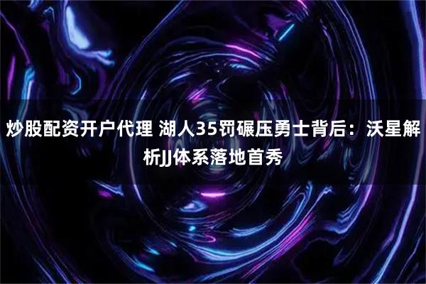 炒股配资开户代理 湖人35罚碾压勇士背后：沃星解析JJ体系落地首秀