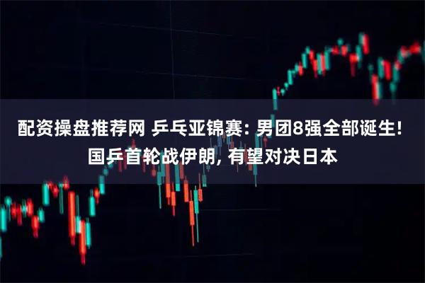 配资操盘推荐网 乒乓亚锦赛: 男团8强全部诞生! 国乒首轮战伊朗, 有望对决日本