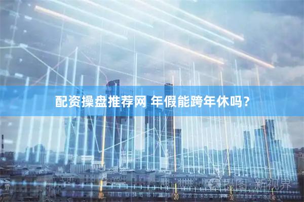 配资操盘推荐网 年假能跨年休吗？