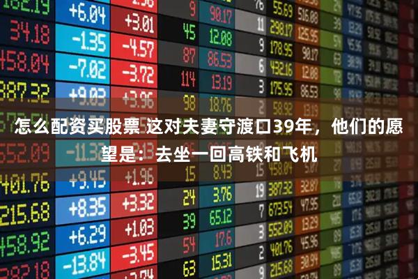怎么配资买股票 这对夫妻守渡口39年，他们的愿望是：去坐一回高铁和飞机