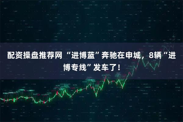配资操盘推荐网 “进博蓝”奔驰在申城，8辆“进博专线”发车了！