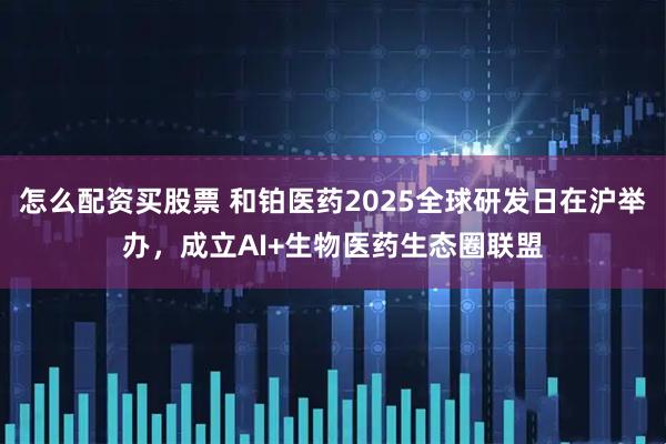 怎么配资买股票 和铂医药2025全球研发日在沪举办，成立AI+生物医药生态圈联盟