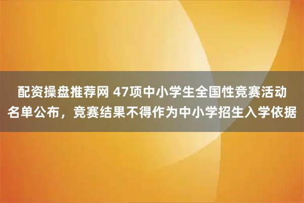 配资操盘推荐网 47项中小学生全国性竞赛活动名单公布，竞赛结果不得作为中小学招生入学依据