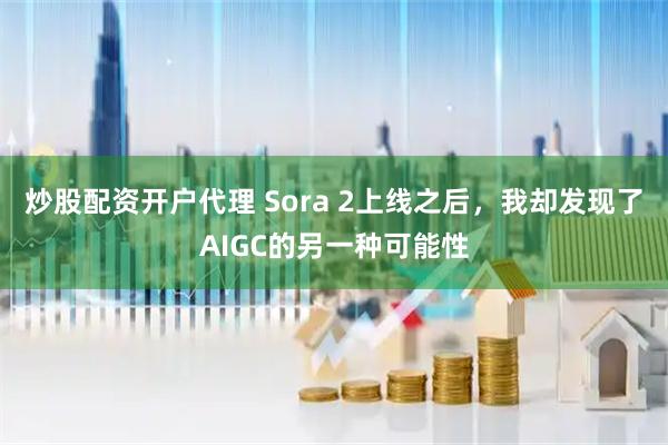 炒股配资开户代理 Sora 2上线之后，我却发现了AIGC的另一种可能性