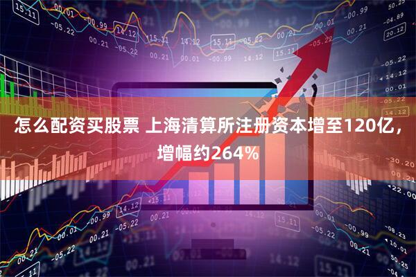 怎么配资买股票 上海清算所注册资本增至120亿，增幅约264%