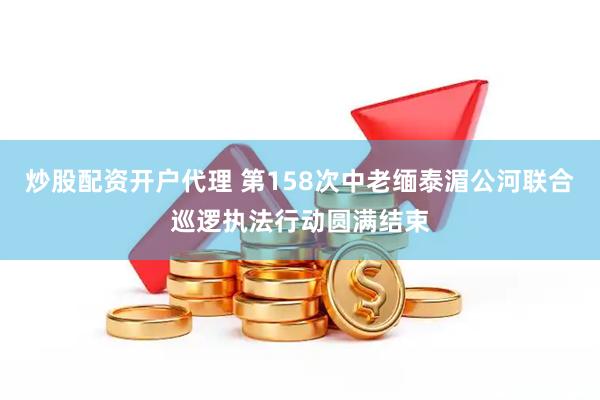炒股配资开户代理 第158次中老缅泰湄公河联合巡逻执法行动圆满结束