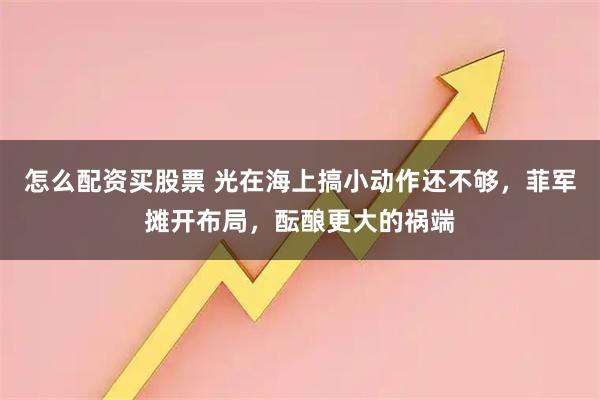 怎么配资买股票 光在海上搞小动作还不够，菲军摊开布局，酝酿更大的祸端