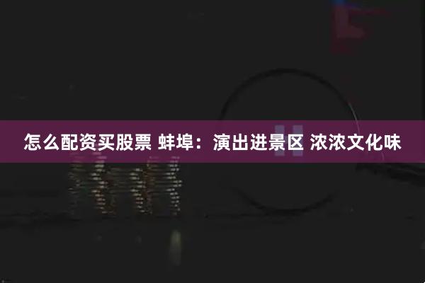 怎么配资买股票 蚌埠：演出进景区 浓浓文化味