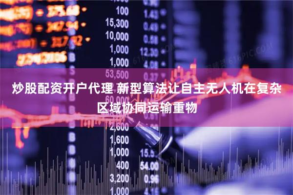 炒股配资开户代理 新型算法让自主无人机在复杂区域协同运输重物