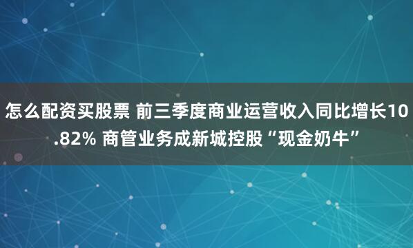 怎么配资买股票 前三季度商业运营收入同比增长10.82% 商管业务成新城控股“现金奶牛”