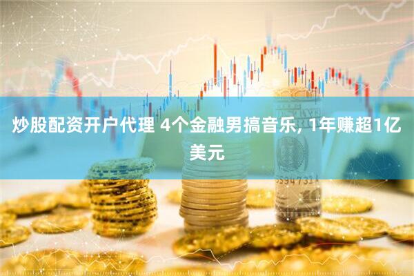 炒股配资开户代理 4个金融男搞音乐, 1年赚超1亿美元