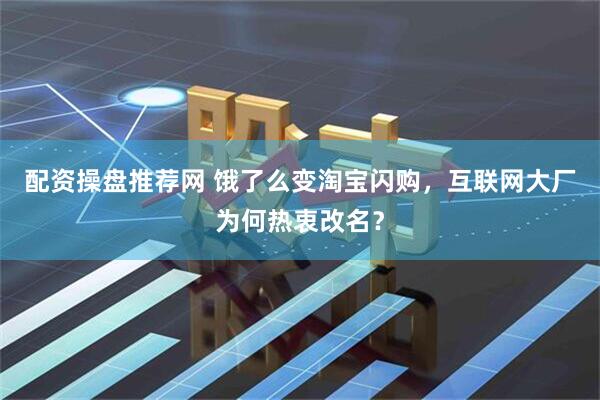 配资操盘推荐网 饿了么变淘宝闪购，互联网大厂为何热衷改名？