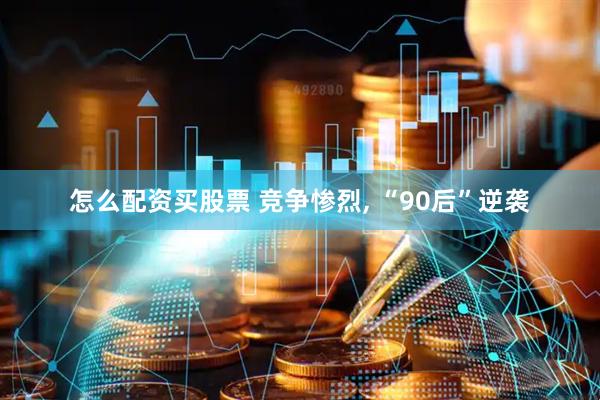 怎么配资买股票 竞争惨烈, “90后”逆袭