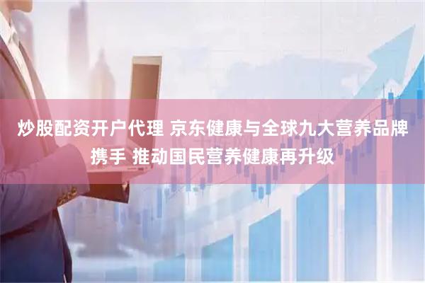 炒股配资开户代理 京东健康与全球九大营养品牌携手 推动国民营养健康再升级
