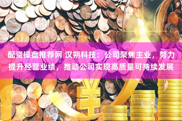 配资操盘推荐网 汉朔科技：公司聚焦主业，努力提升经营业绩，推动公司实现高质量可持续发展
