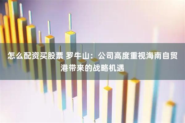 怎么配资买股票 罗牛山：公司高度重视海南自贸港带来的战略机遇