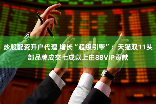 炒股配资开户代理 增长“超级引擎”：天猫双11头部品牌成交七成以上由88VIP贡献