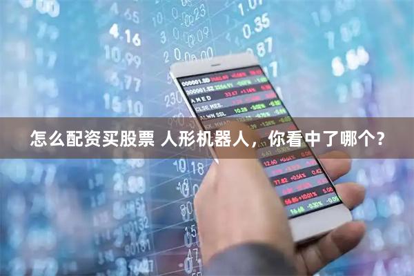 怎么配资买股票 人形机器人，你看中了哪个？