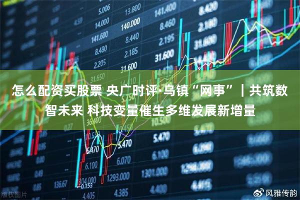 怎么配资买股票 央广时评·乌镇“网事”｜共筑数智未来 科技变量催生多维发展新增量