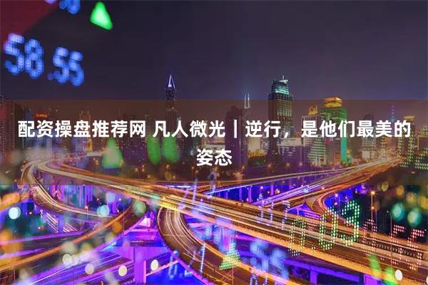 配资操盘推荐网 凡人微光｜逆行，是他们最美的姿态