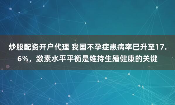 炒股配资开户代理 我国不孕症患病率已升至17.6%，激素水平平衡是维持生殖健康的关键