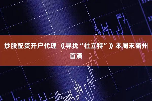 炒股配资开户代理 《寻找“杜立特”》本周末衢州首演