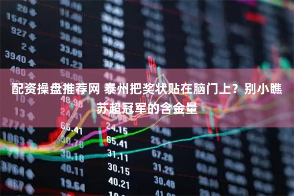 配资操盘推荐网 泰州把奖状贴在脑门上？别小瞧苏超冠军的含金量