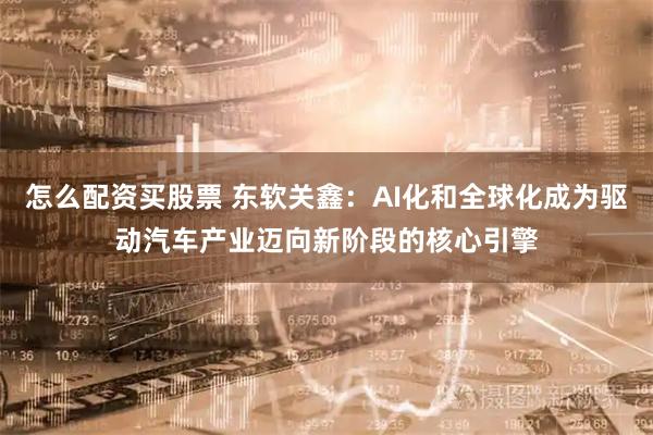 怎么配资买股票 东软关鑫：AI化和全球化成为驱动汽车产业迈向新阶段的核心引擎