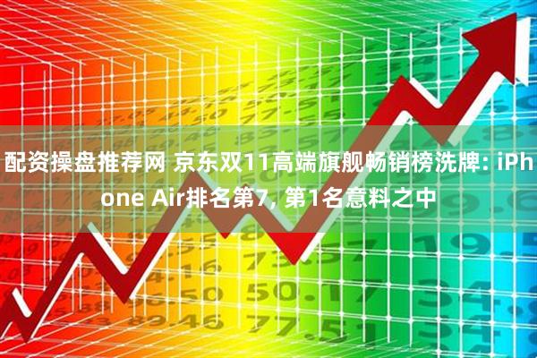 配资操盘推荐网 京东双11高端旗舰畅销榜洗牌: iPhone Air排名第7, 第1名意料之中