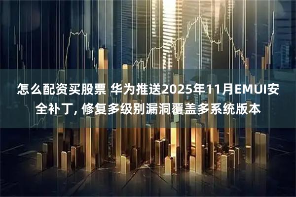 怎么配资买股票 华为推送2025年11月EMUI安全补丁, 修复多级别漏洞覆盖多系统版本