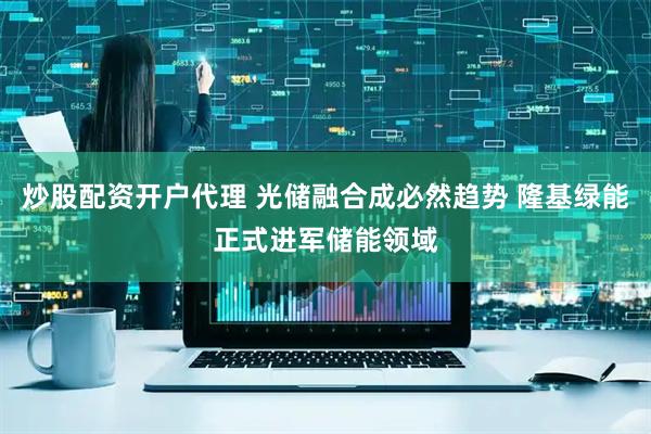 炒股配资开户代理 光储融合成必然趋势 隆基绿能正式进军储能领域
