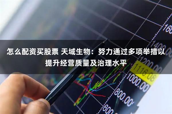怎么配资买股票 天域生物：努力通过多项举措以提升经营质量及治理水平
