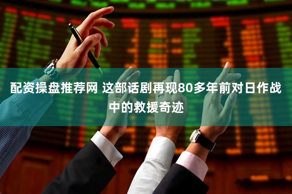 配资操盘推荐网 这部话剧再现80多年前对日作战中的救援奇迹